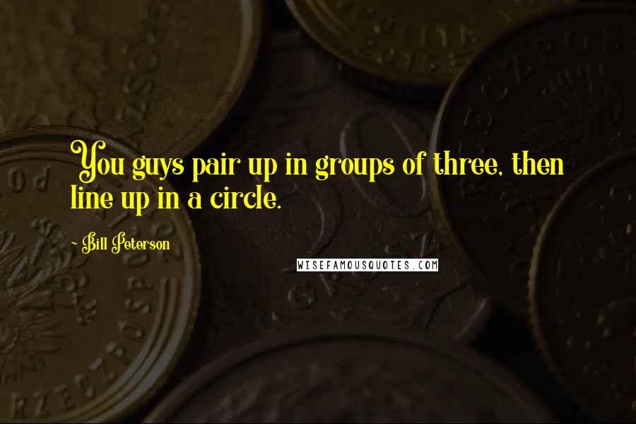 Bill Peterson Quotes: You guys pair up in groups of three, then line up in a circle.