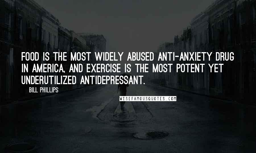 Bill Phillips Quotes: FOOD is the most widely abused anti-anxiety drug in America, and EXERCISE is the most potent yet underutilized antidepressant.