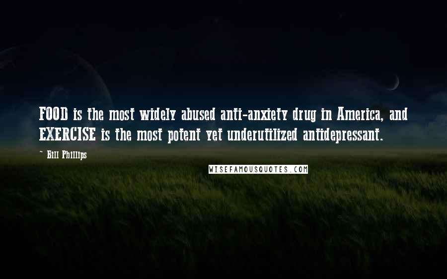 Bill Phillips Quotes: FOOD is the most widely abused anti-anxiety drug in America, and EXERCISE is the most potent yet underutilized antidepressant.