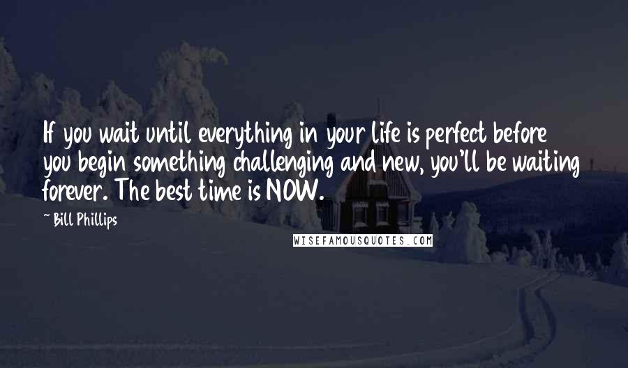 Bill Phillips Quotes: If you wait until everything in your life is perfect before you begin something challenging and new, you'll be waiting forever. The best time is NOW.