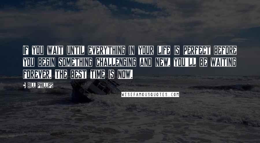 Bill Phillips Quotes: If you wait until everything in your life is perfect before you begin something challenging and new, you'll be waiting forever. The best time is NOW.