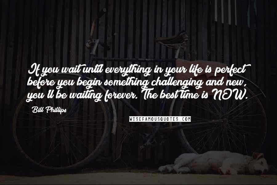 Bill Phillips Quotes: If you wait until everything in your life is perfect before you begin something challenging and new, you'll be waiting forever. The best time is NOW.