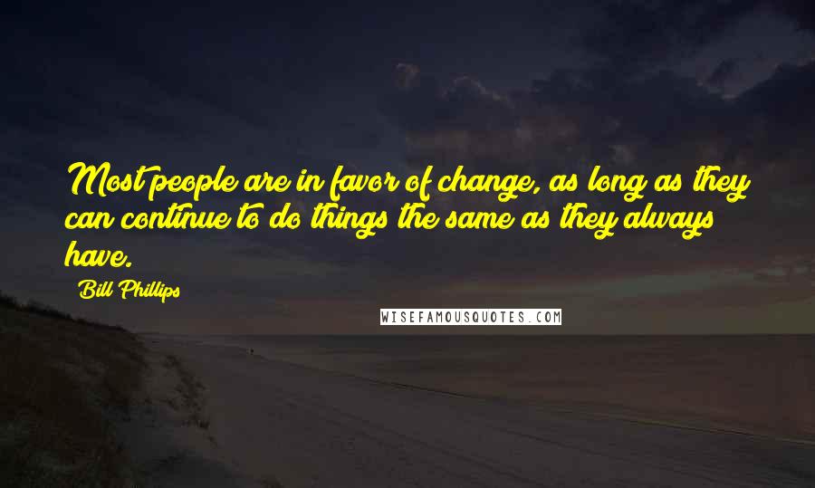 Bill Phillips Quotes: Most people are in favor of change, as long as they can continue to do things the same as they always have.