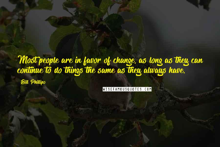 Bill Phillips Quotes: Most people are in favor of change, as long as they can continue to do things the same as they always have.