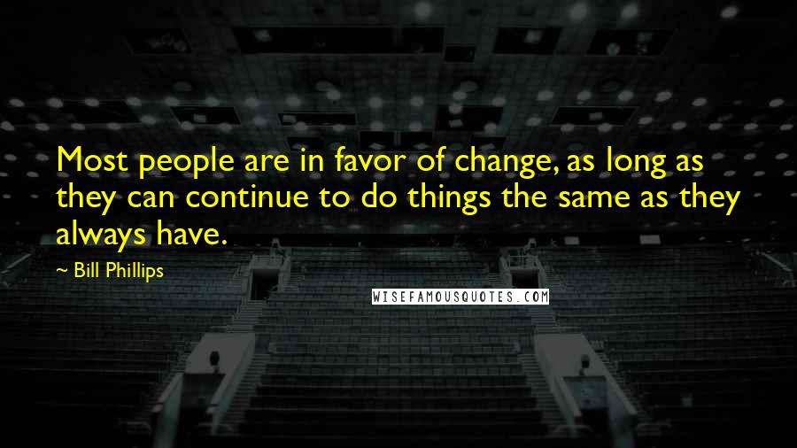 Bill Phillips Quotes: Most people are in favor of change, as long as they can continue to do things the same as they always have.