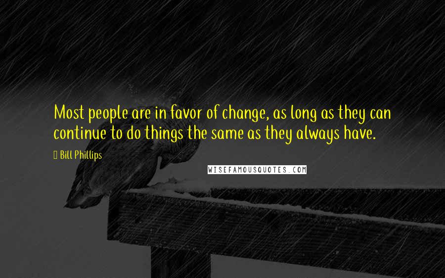 Bill Phillips Quotes: Most people are in favor of change, as long as they can continue to do things the same as they always have.