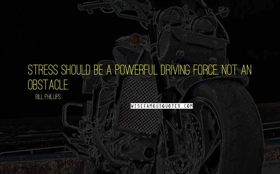 Bill Phillips Quotes: Stress should be a powerful driving force, not an obstacle.