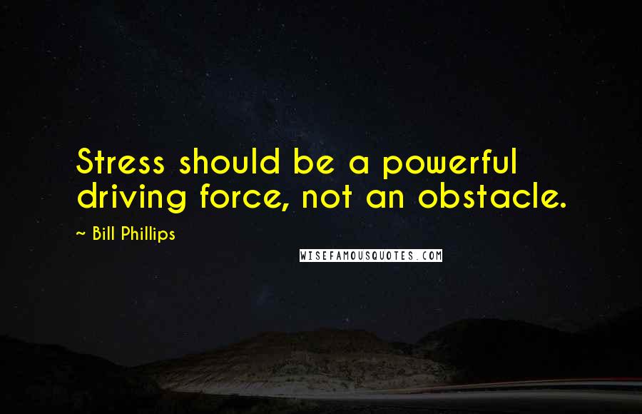 Bill Phillips Quotes: Stress should be a powerful driving force, not an obstacle.