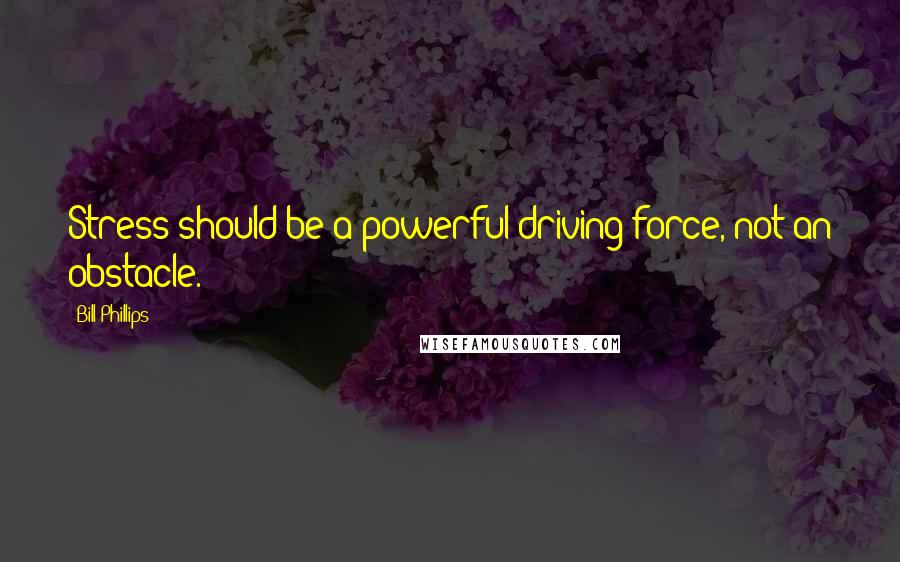 Bill Phillips Quotes: Stress should be a powerful driving force, not an obstacle.