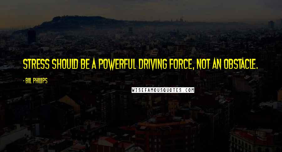 Bill Phillips Quotes: Stress should be a powerful driving force, not an obstacle.