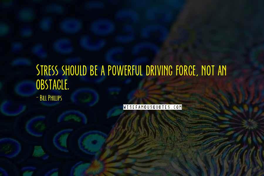 Bill Phillips Quotes: Stress should be a powerful driving force, not an obstacle.