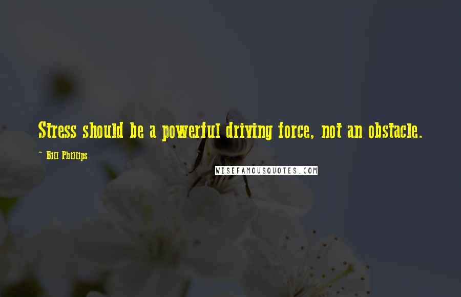 Bill Phillips Quotes: Stress should be a powerful driving force, not an obstacle.