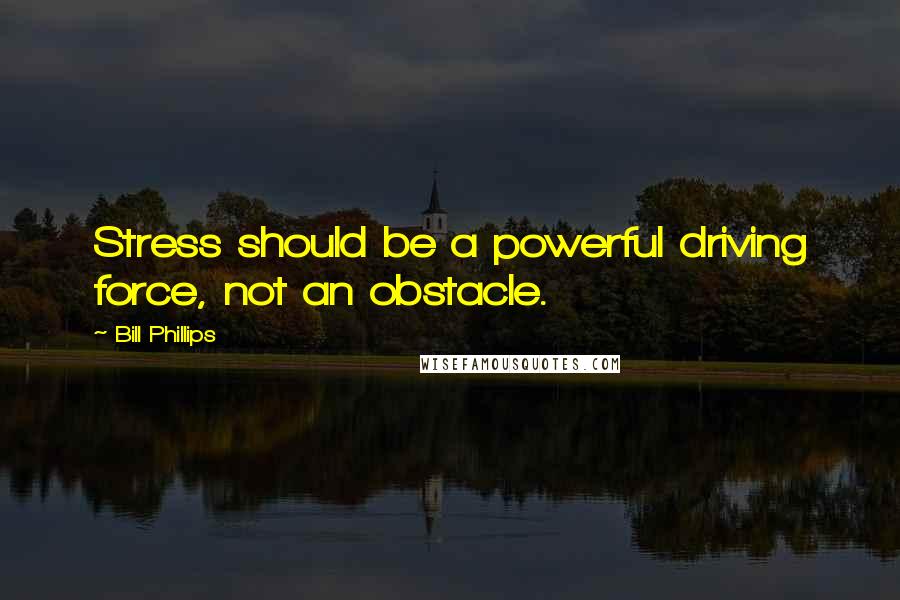 Bill Phillips Quotes: Stress should be a powerful driving force, not an obstacle.