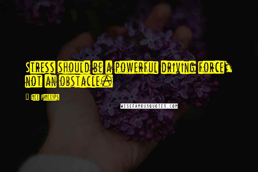Bill Phillips Quotes: Stress should be a powerful driving force, not an obstacle.