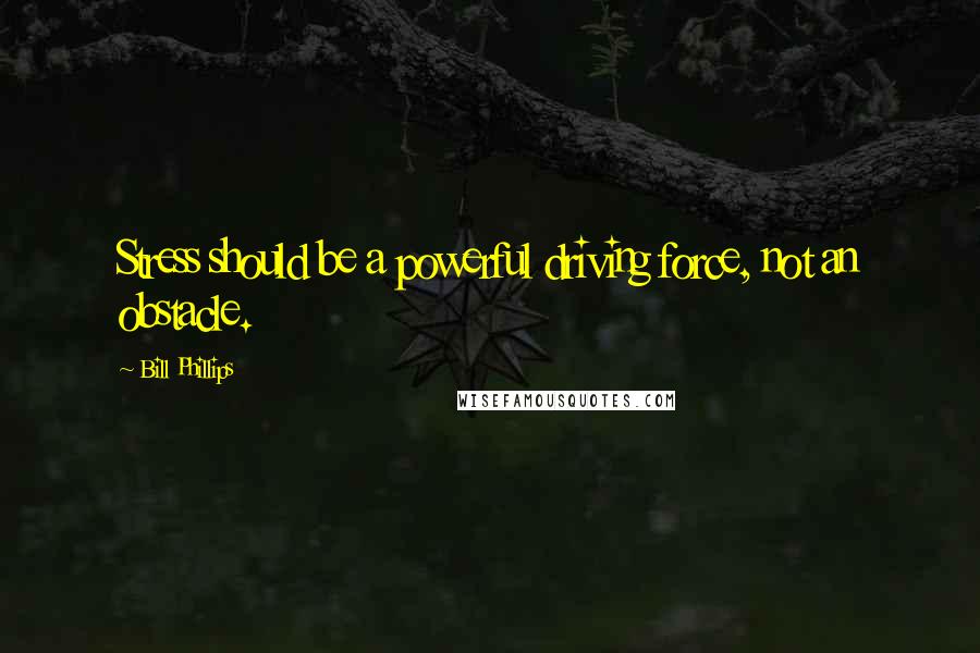 Bill Phillips Quotes: Stress should be a powerful driving force, not an obstacle.