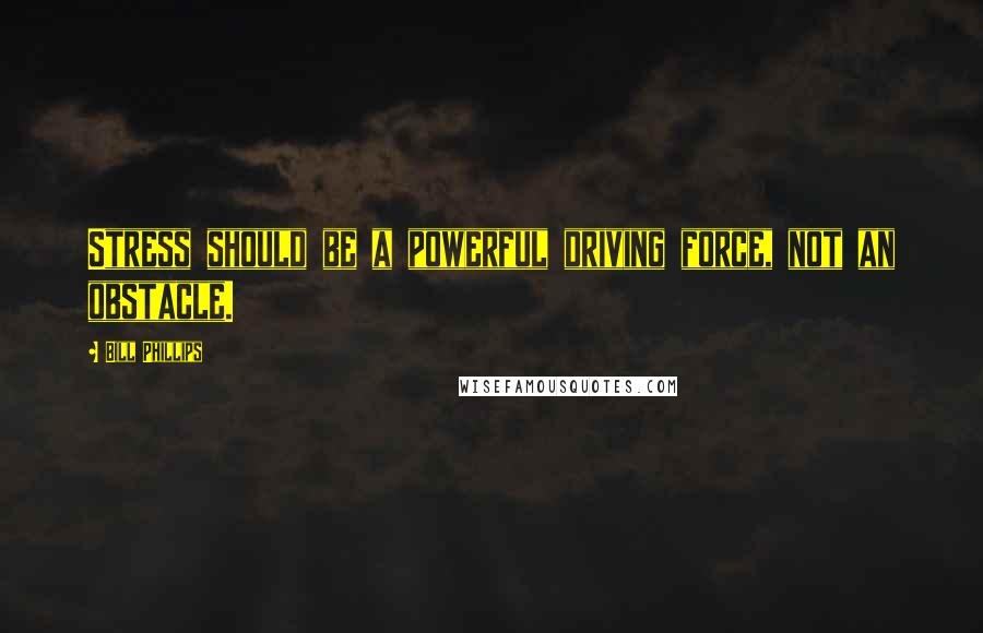 Bill Phillips Quotes: Stress should be a powerful driving force, not an obstacle.