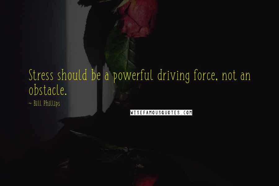 Bill Phillips Quotes: Stress should be a powerful driving force, not an obstacle.