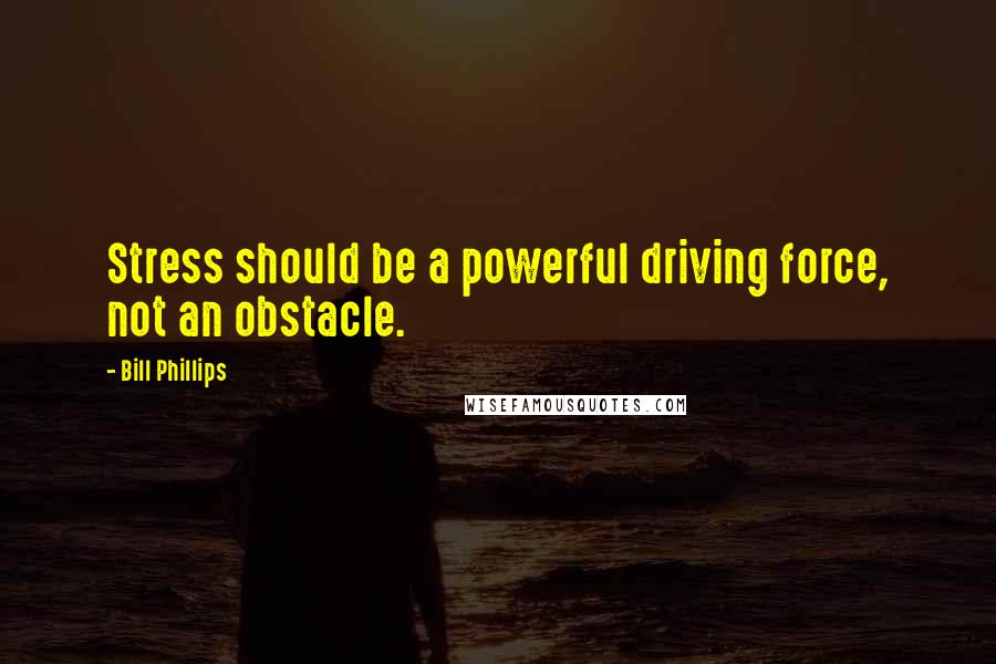 Bill Phillips Quotes: Stress should be a powerful driving force, not an obstacle.