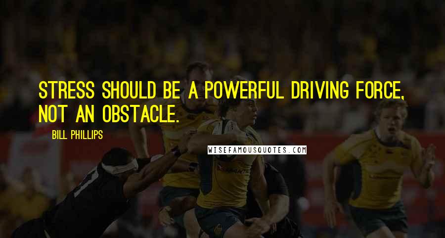 Bill Phillips Quotes: Stress should be a powerful driving force, not an obstacle.