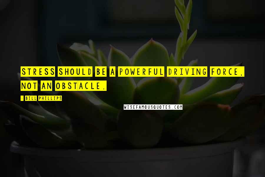 Bill Phillips Quotes: Stress should be a powerful driving force, not an obstacle.
