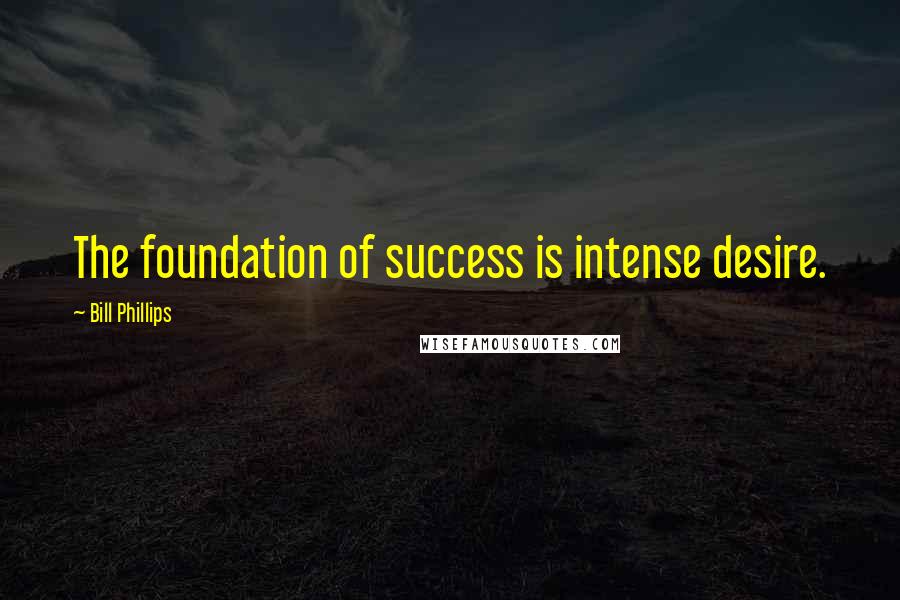 Bill Phillips Quotes: The foundation of success is intense desire.