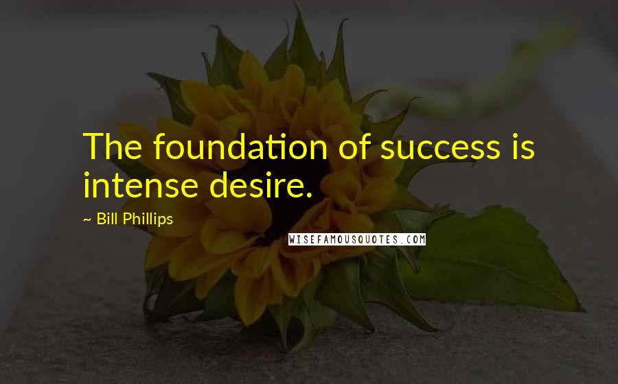 Bill Phillips Quotes: The foundation of success is intense desire.