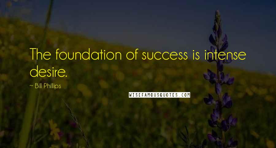 Bill Phillips Quotes: The foundation of success is intense desire.