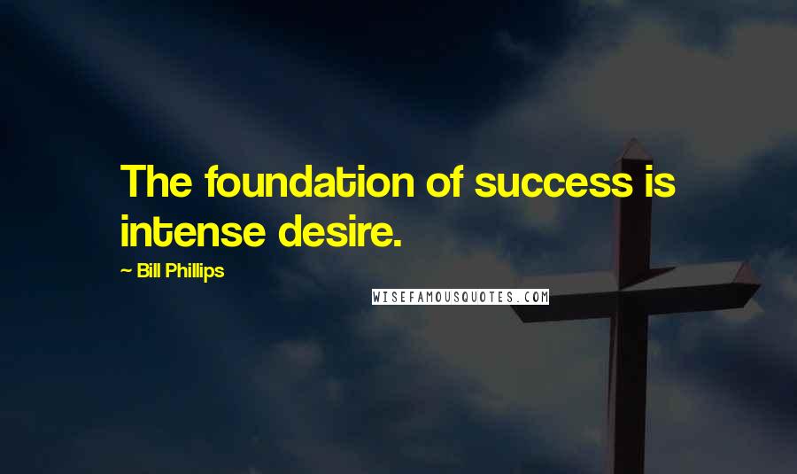 Bill Phillips Quotes: The foundation of success is intense desire.