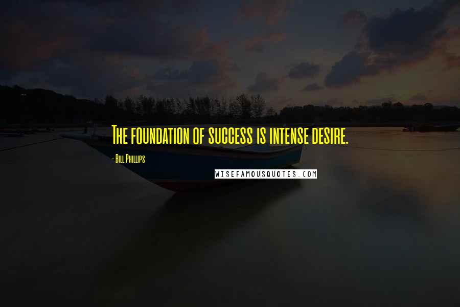 Bill Phillips Quotes: The foundation of success is intense desire.