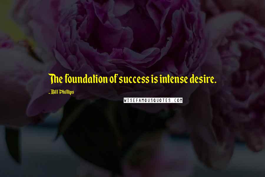 Bill Phillips Quotes: The foundation of success is intense desire.