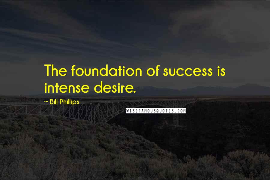 Bill Phillips Quotes: The foundation of success is intense desire.