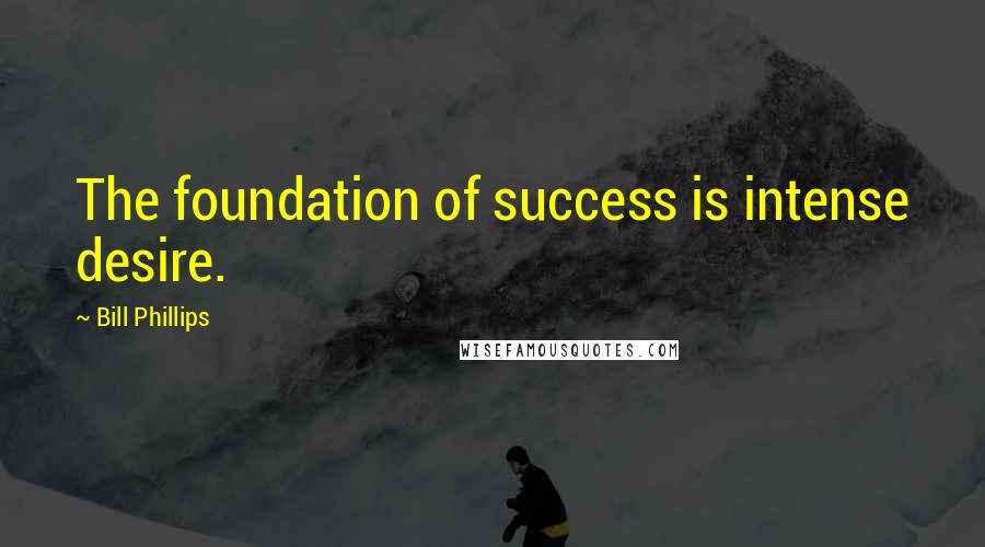 Bill Phillips Quotes: The foundation of success is intense desire.