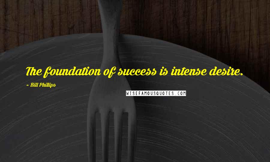 Bill Phillips Quotes: The foundation of success is intense desire.