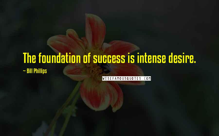 Bill Phillips Quotes: The foundation of success is intense desire.