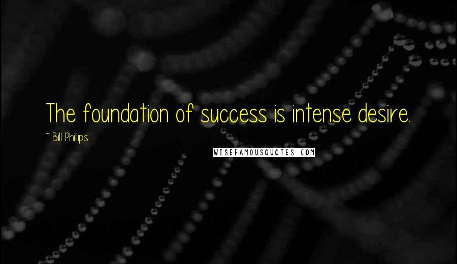 Bill Phillips Quotes: The foundation of success is intense desire.