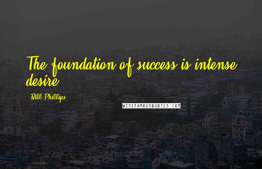 Bill Phillips Quotes: The foundation of success is intense desire.