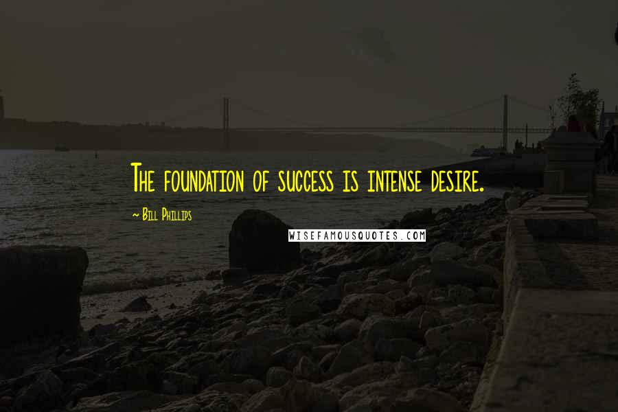 Bill Phillips Quotes: The foundation of success is intense desire.