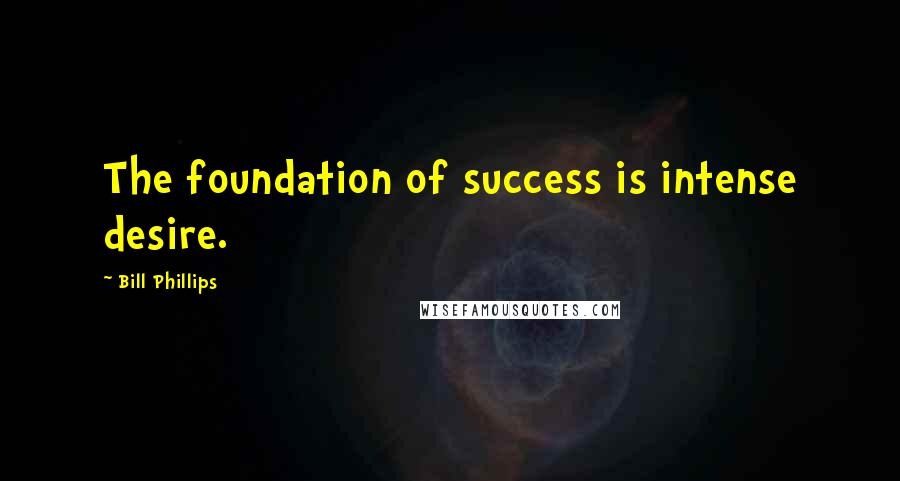 Bill Phillips Quotes: The foundation of success is intense desire.