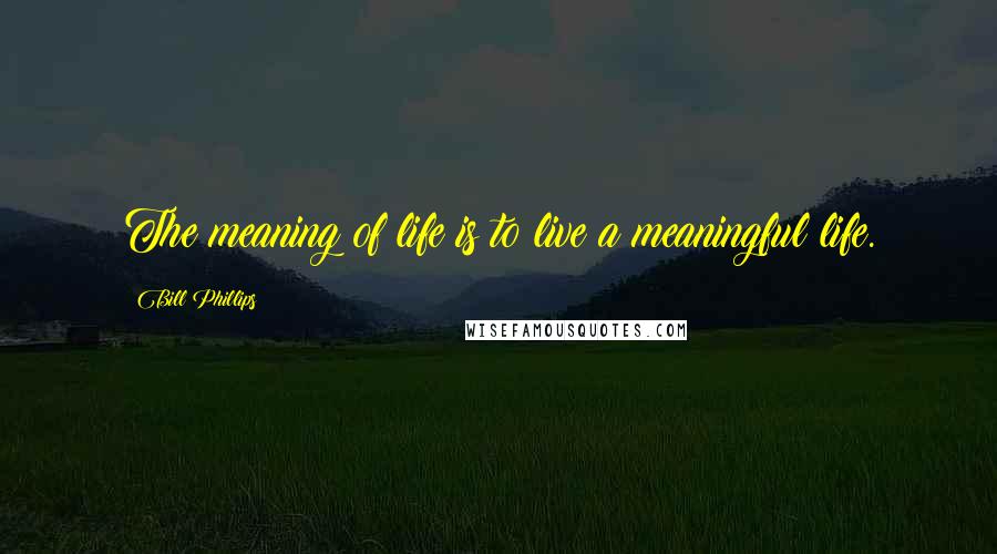 Bill Phillips Quotes: The meaning of life is to live a meaningful life.