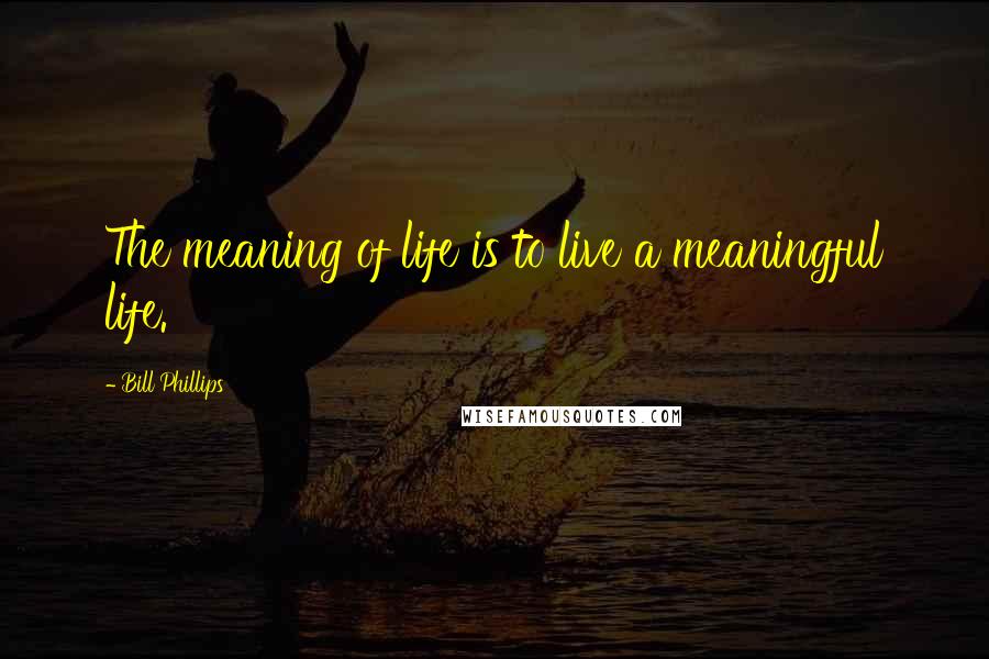 Bill Phillips Quotes: The meaning of life is to live a meaningful life.