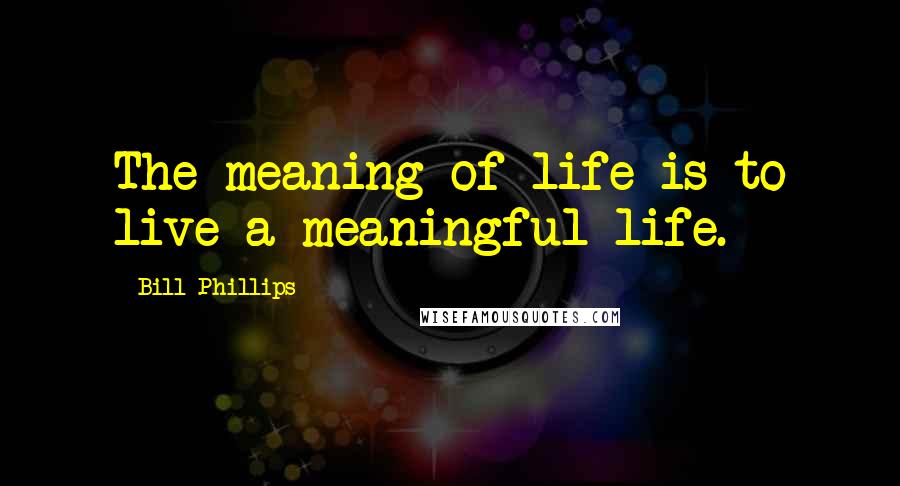 Bill Phillips Quotes: The meaning of life is to live a meaningful life.