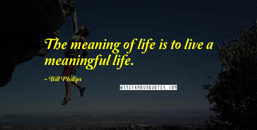 Bill Phillips Quotes: The meaning of life is to live a meaningful life.