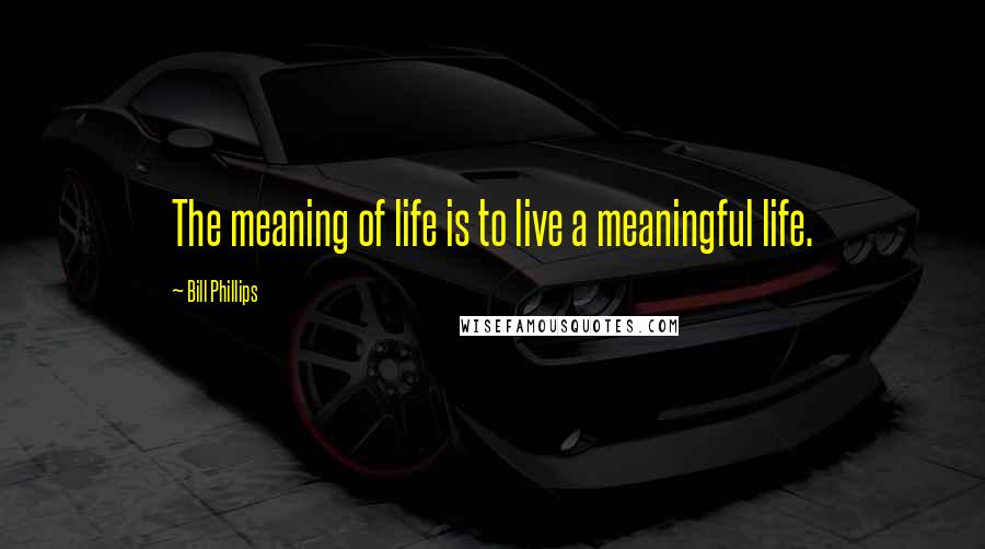 Bill Phillips Quotes: The meaning of life is to live a meaningful life.