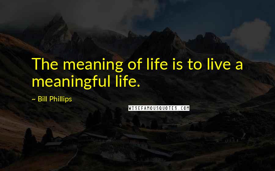 Bill Phillips Quotes: The meaning of life is to live a meaningful life.