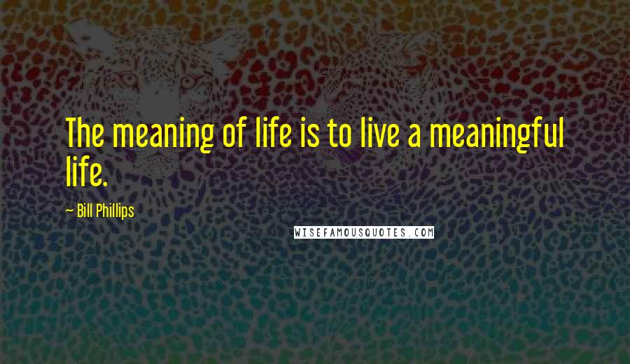 Bill Phillips Quotes: The meaning of life is to live a meaningful life.