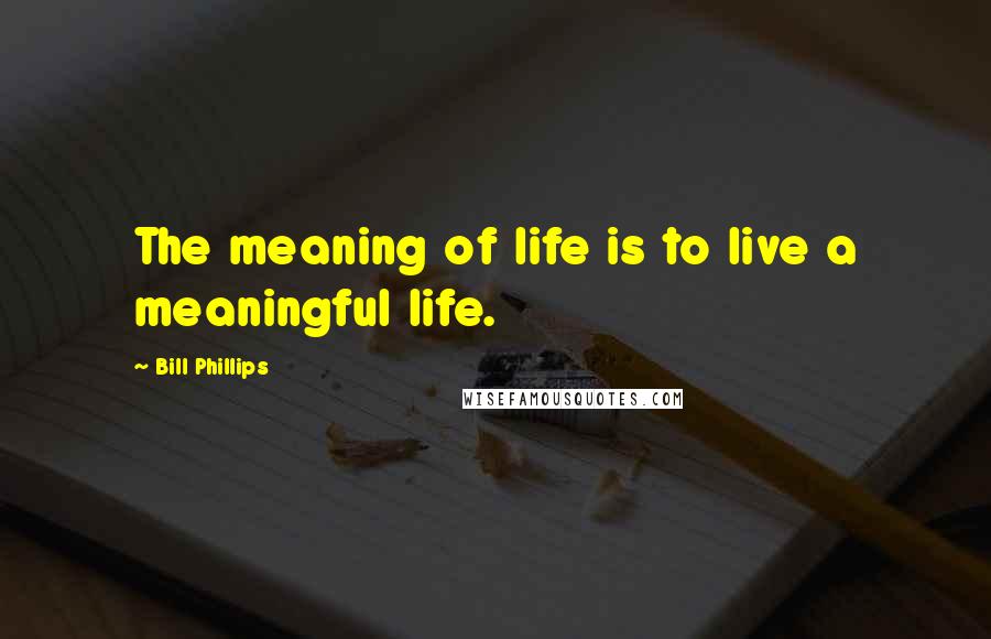 Bill Phillips Quotes: The meaning of life is to live a meaningful life.