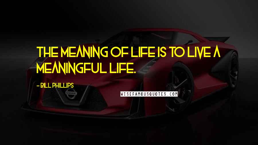 Bill Phillips Quotes: The meaning of life is to live a meaningful life.