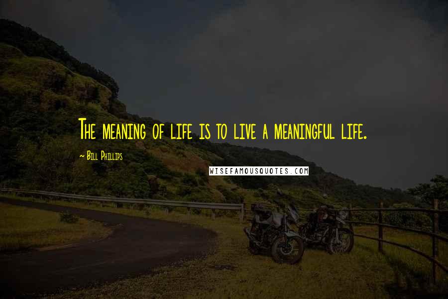 Bill Phillips Quotes: The meaning of life is to live a meaningful life.