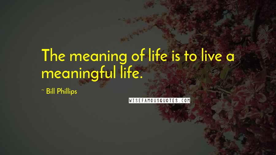 Bill Phillips Quotes: The meaning of life is to live a meaningful life.