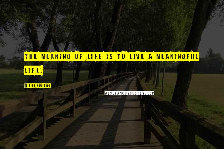 Bill Phillips Quotes: The meaning of life is to live a meaningful life.